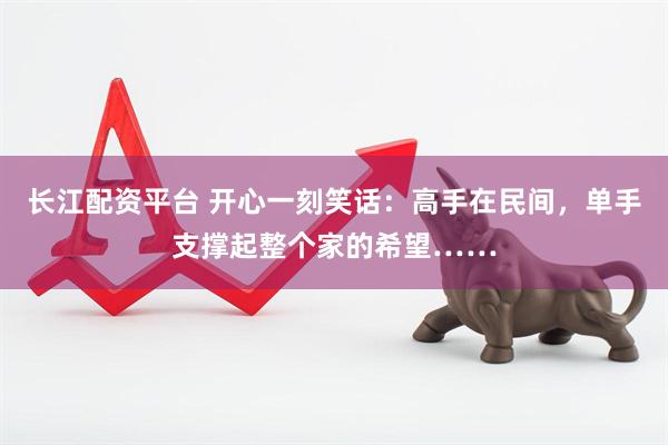 长江配资平台 开心一刻笑话：高手在民间，单手支撑起整个家的希望……