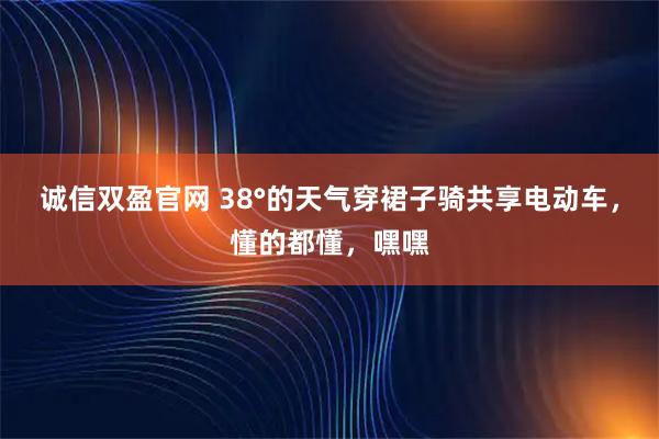 诚信双盈官网 38°的天气穿裙子骑共享电动车，懂的都懂，嘿嘿