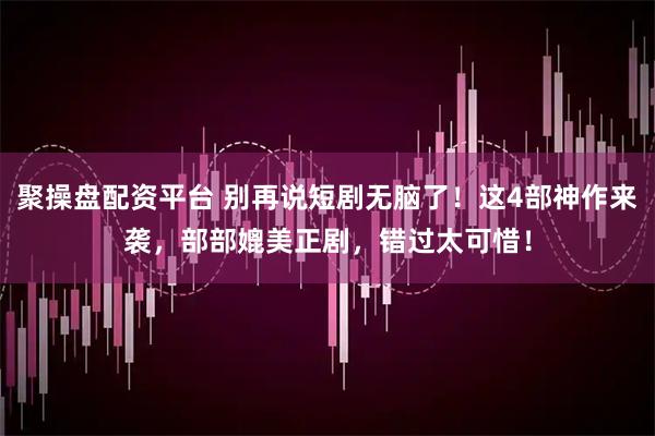 聚操盘配资平台 别再说短剧无脑了！这4部神作来袭，部部媲美正剧，错过太可惜！