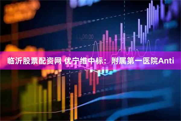 临沂股票配资网 优宁维中标：附属第一医院Anti