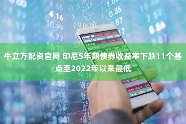 牛立方配资官网 印尼5年期债券收益率下跌11个基点至2022年以来最低