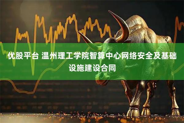优股平台 温州理工学院智算中心网络安全及基础设施建设合同