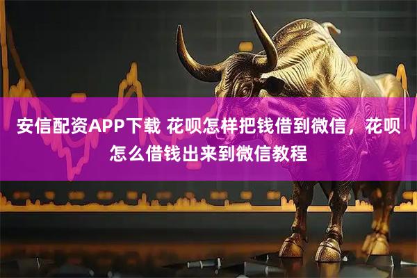 安信配资APP下载 花呗怎样把钱借到微信，花呗怎么借钱出来到微信教程