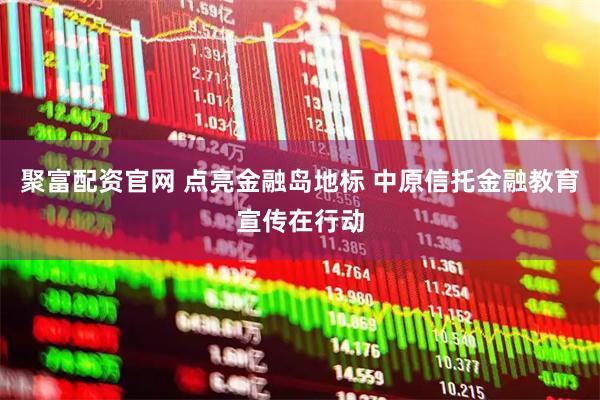 聚富配资官网 点亮金融岛地标 中原信托金融教育宣传在行动