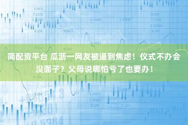 简配资平台 瓜沥一网友被逼到焦虑！仪式不办会没面子？父母说哪怕亏了也要办！