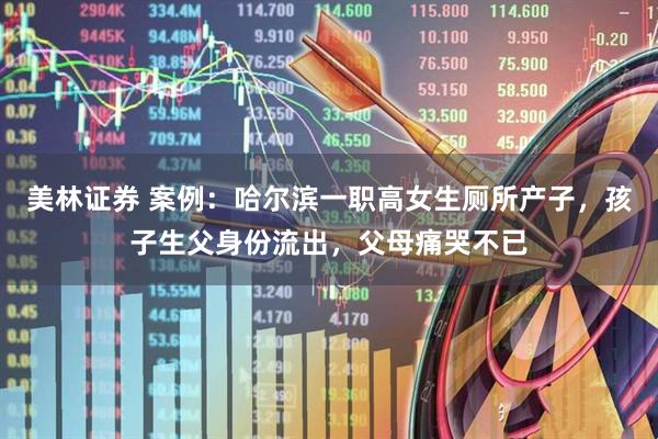 美林证券 案例：哈尔滨一职高女生厕所产子，孩子生父身份流出，父母痛哭不已