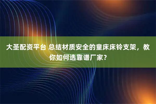 大圣配资平台 总结材质安全的童床床铃支架，教你如何选靠谱厂家？