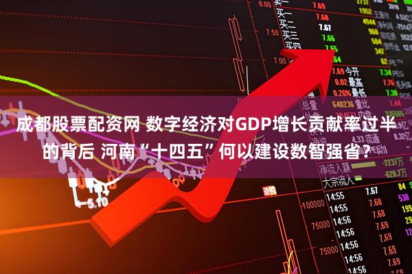 成都股票配资网 数字经济对GDP增长贡献率过半的背后 河南“十四五”何以建设数智强省？