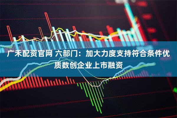 广禾配资官网 六部门：加大力度支持符合条件优质数创企业上市融资
