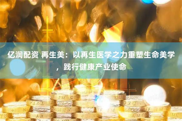 亿润配资 再生美：以再生医学之力重塑生命美学，践行健康产业使命