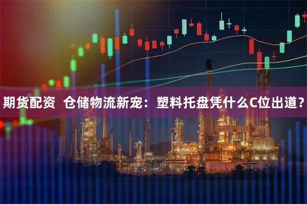 期货配资  仓储物流新宠：塑料托盘凭什么C位出道？