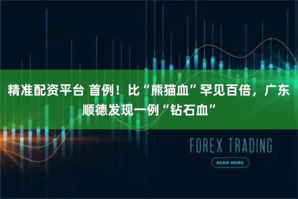 精准配资平台 首例！比“熊猫血”罕见百倍，广东顺德发现一例“钻石血”