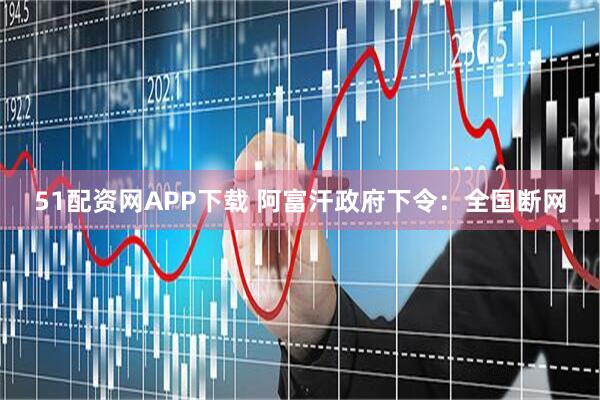 51配资网APP下载 阿富汗政府下令：全国断网