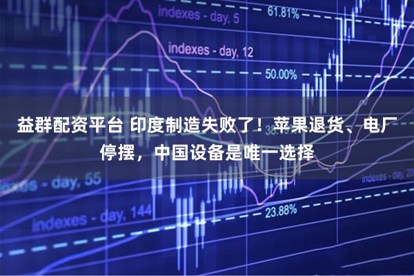 益群配资平台 印度制造失败了！苹果退货、电厂停摆，中国设备是唯一选择