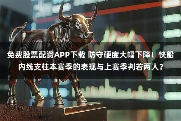 免费股票配资APP下载 防守硬度大幅下降！快船内线支柱本赛季的表现与上赛季判若两人？