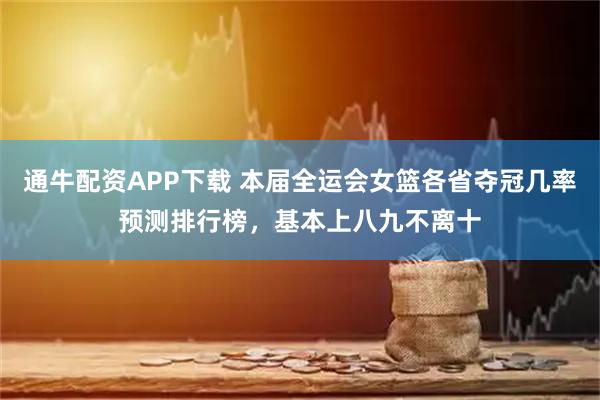 通牛配资APP下载 本届全运会女篮各省夺冠几率预测排行榜，基本上八九不离十