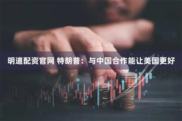 明道配资官网 特朗普：与中国合作能让美国更好
