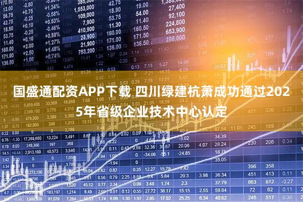 国盛通配资APP下载 四川绿建杭萧成功通过2025年省级企业技术中心认定