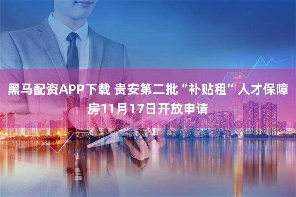黑马配资APP下载 贵安第二批“补贴租”人才保障房11月17日开放申请