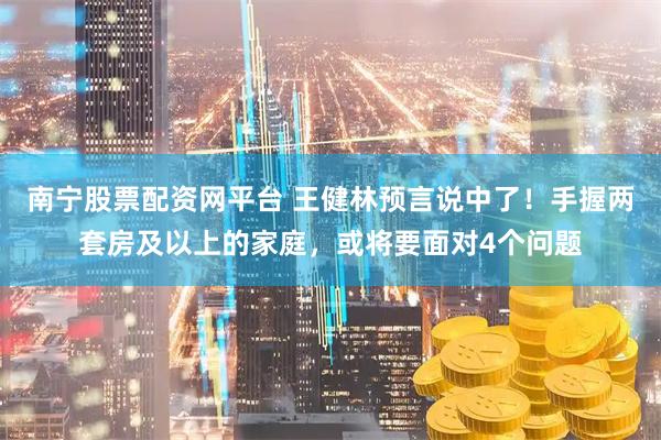 南宁股票配资网平台 王健林预言说中了！手握两套房及以上的家庭，或将要面对4个问题