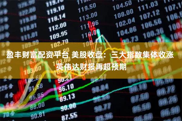 盈丰财富配资平台 美股收盘：三大指数集体收涨 英伟达财报再超预期