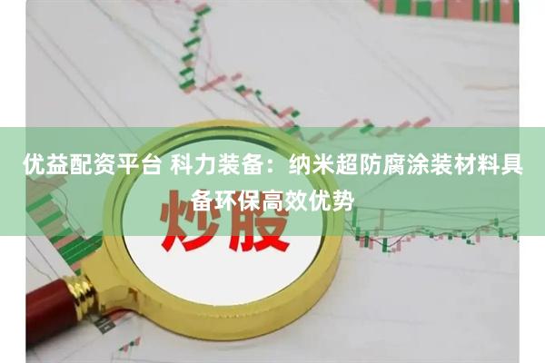 优益配资平台 科力装备：纳米超防腐涂装材料具备环保高效优势