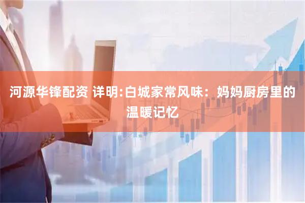 河源华锋配资 详明:白城家常风味：妈妈厨房里的温暖记忆