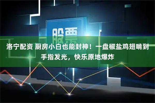 洛宁配资 厨房小白也能封神！一盘椒盐鸡翅啃到手指发光，快乐原地爆炸