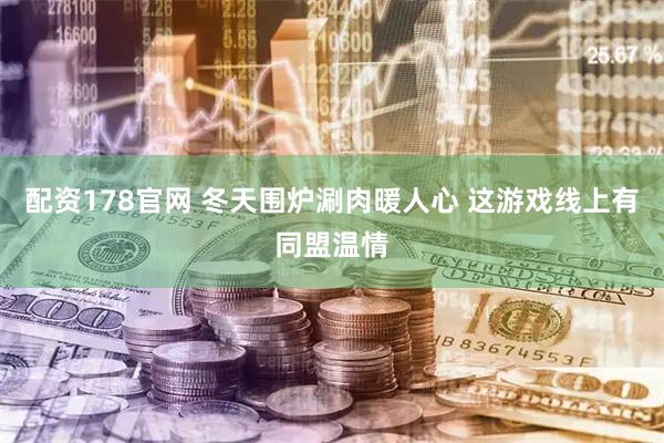 配资178官网 冬天围炉涮肉暖人心 这游戏线上有同盟温情