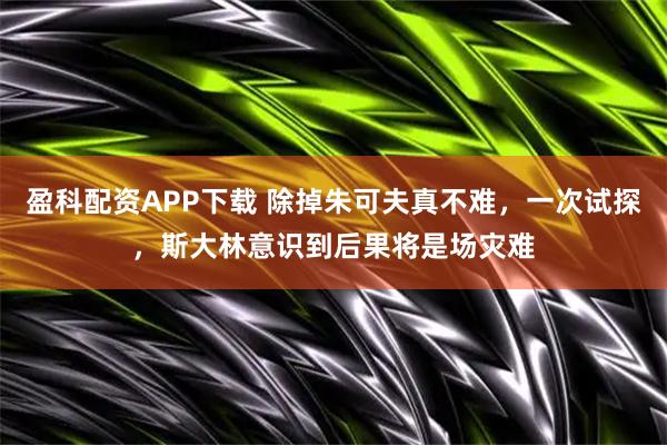 盈科配资APP下载 除掉朱可夫真不难，一次试探，斯大林意识到后果将是场灾难