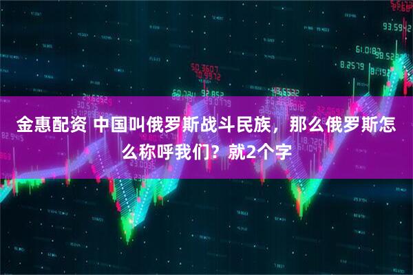 金惠配资 中国叫俄罗斯战斗民族，那么俄罗斯怎么称呼我们？就2个字