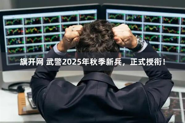 旗开网 武警2025年秋季新兵，正式授衔！