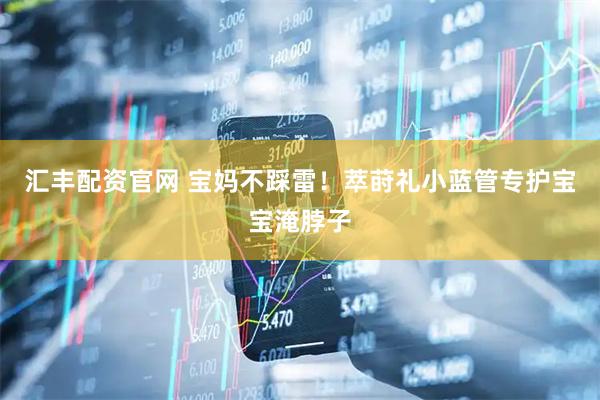 汇丰配资官网 宝妈不踩雷！萃莳礼小蓝管专护宝宝淹脖子