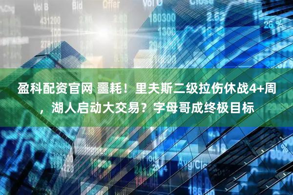 盈科配资官网 噩耗！里夫斯二级拉伤休战4+周，湖人启动大交易？字母哥成终极目标