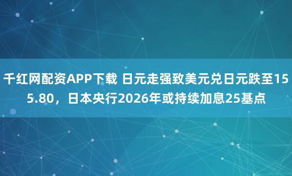 千红网配资APP下载 日元走强致美元兑日元跌至155.80，日本央行2026年或持续加息25基点