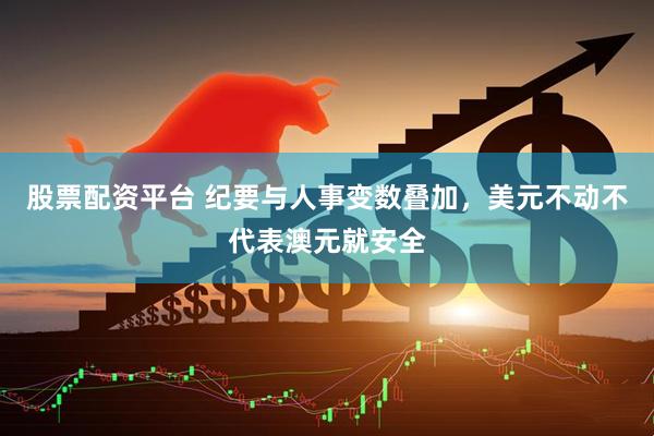 股票配资平台 纪要与人事变数叠加，美元不动不代表澳元就安全