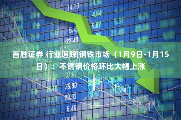 首胜证券 行业追踪|钢铁市场（1月9日-1月15日）：不锈钢价格环比大幅上涨