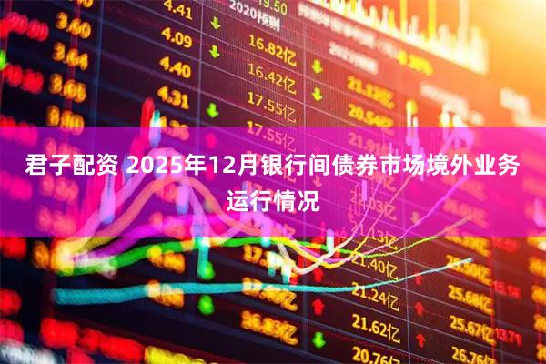 君子配资 2025年12月银行间债券市场境外业务运行情况
