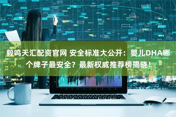 毅鸣天汇配资官网 安全标准大公开：婴儿DHA哪个牌子最安全？最新权威推荐榜揭晓！
