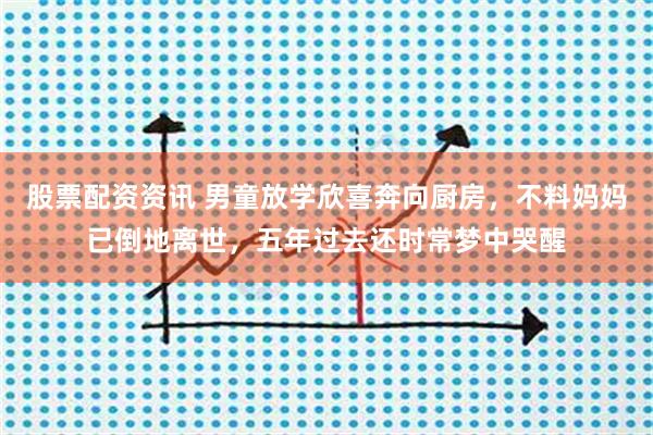 股票配资资讯 男童放学欣喜奔向厨房，不料妈妈已倒地离世，五年过去还时常梦中哭醒