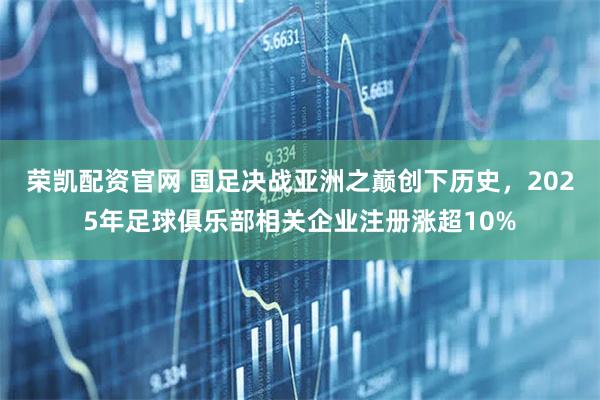 荣凯配资官网 国足决战亚洲之巅创下历史，2025年足球俱乐部相关企业注册涨超10%