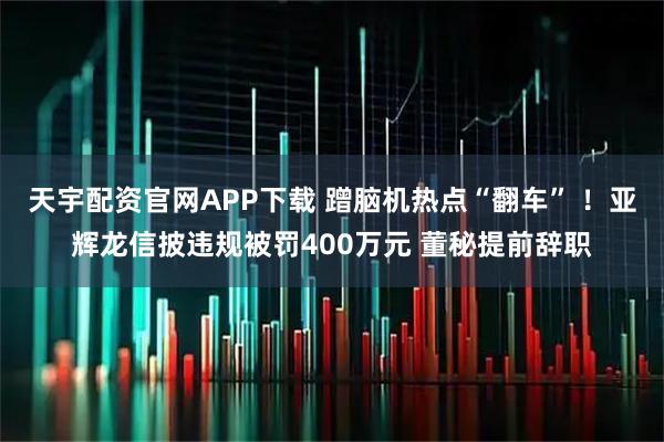 天宇配资官网APP下载 蹭脑机热点“翻车” ！亚辉龙信披违规被罚400万元 董秘提前辞职