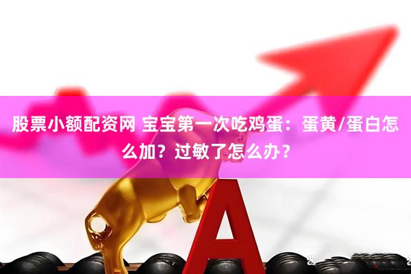 股票小额配资网 宝宝第一次吃鸡蛋：蛋黄/蛋白怎么加？过敏了怎么办？