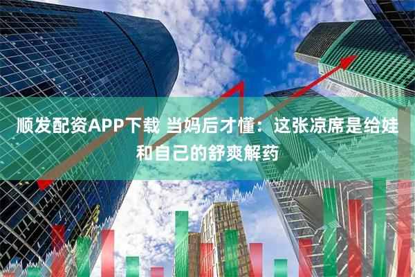 顺发配资APP下载 当妈后才懂：这张凉席是给娃和自己的舒爽解药