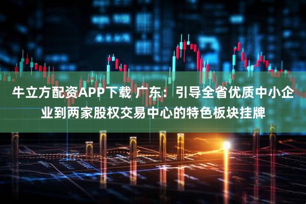 牛立方配资APP下载 广东：引导全省优质中小企业到两家股权交易中心的特色板块挂牌